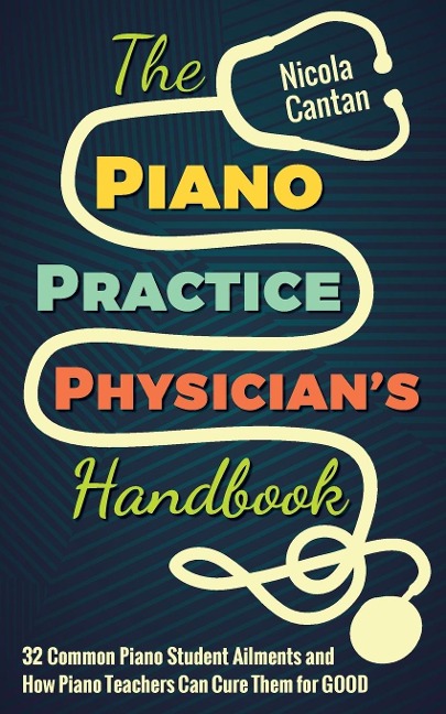 The Piano Practice Physicians Handbook: 32 Common Piano Student Ailments and  How Piano Teachers Can Cure Them for GOOD