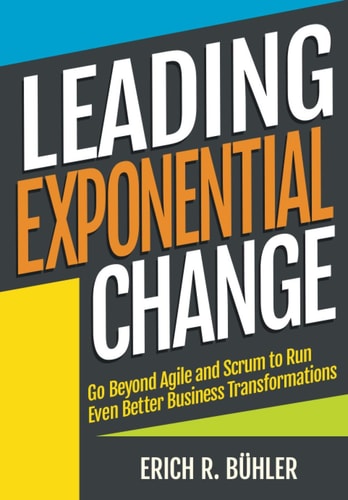 Leading Exponential Change Go beyond Agile and Scrum to run even better business transformations