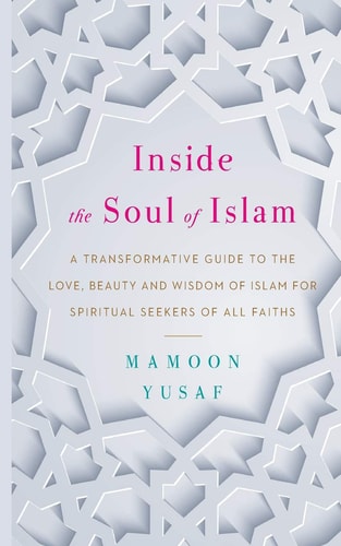 Inside the Soul of Islam A Transformative Guide to the Love, Beauty and Wisdom of Islam for Spiritual Seekers of All Faiths