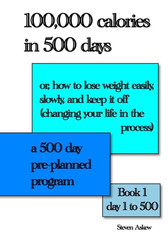 100,000 Calories in 500 Days Or, how to Lose Weight Easily, Slowly, and Keep it Off (changing Your Life in the Process) A 500 Day Pre-planned Program