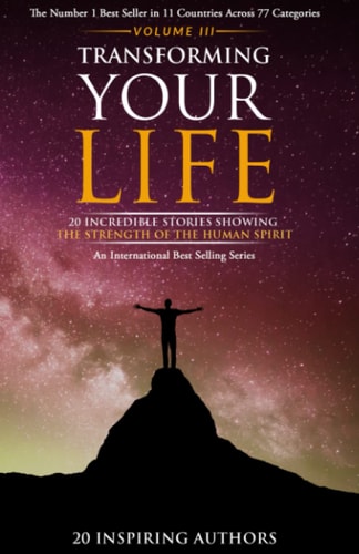 Transforming Your Life Volume III 20 Incredible Stories Showing The Strength Of The Human Spirit