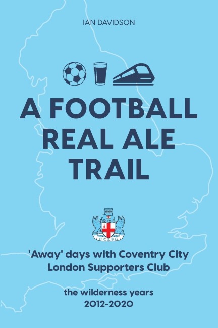 A Football Real Ale Trail: Away days with Coventry City London Supporters Club in the wilderness years 2012-2020