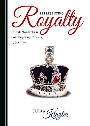 Representing Royalty British Monarchs in Contemporary Cinema, 1994-2010