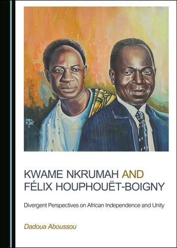 Kwame Nkrumah and Félix Houphouët-Boigny Divergent Perspectives on African Independence and Unity