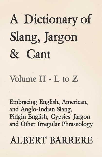 A Dictionary of Slang, Jargon & Cant - Embracing English, American, and Anglo-Indian Slang, Pidgin English, Gypsies Jargon and Other Irregular Phraseology - Volume II - L to Z