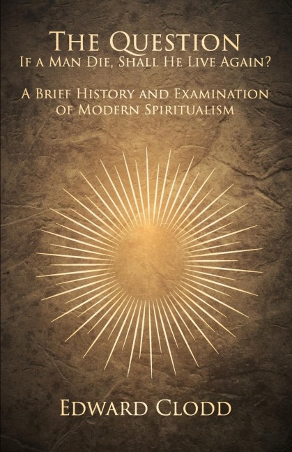 The Question: If a Man Die, Shall He Live Again? A Brief History and Examination of Modern Spiritualism