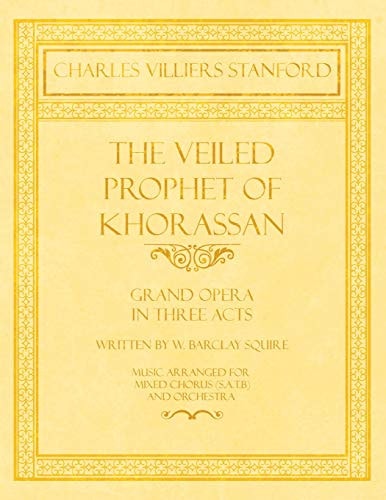 The Veiled Prophet of Khorassan - Grand Opera in Three Acts - Written by W. Barclay Squire - Music Arranged for Mixed Chorus (S. A. T. B) and Orchestra