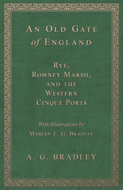 An Old Gate of England - Rye, Romney Marsh, and the Western Cinque Ports - With Illustrations by Marian E. G. Bradley