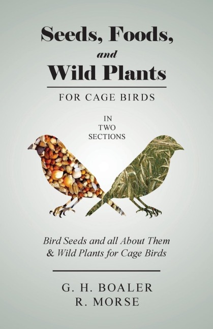 Seeds, Foods, and Wild Plants for Cage Birds - In Two Sections: Bird Seeds and all About Them & Wild Plants for Cage Birds