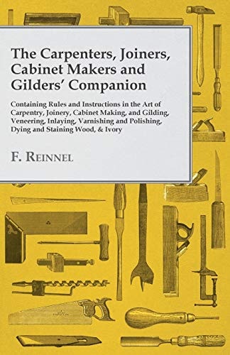 The Carpenters, Joiners, Cabinet Makers and Gilders' Companion Containing Rules and Instructions in the Art of Carpentry, Joinery, Cabinet Making, and Gilding - Veneering, Inlaying, Varnishing and Polishing, Dying and Staining Wood, & Ivory