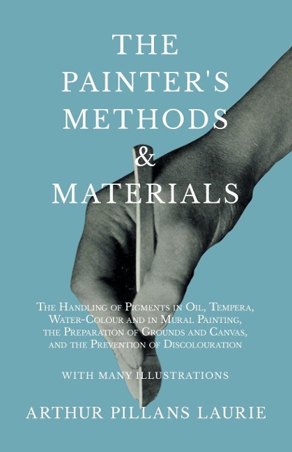 The Painters Methods and Materials: The Handling of Pigments in Oil, Tempera, Water-Colour and in Mural Painting, the Preparation of Grounds and Canvas, and the Prevention of Discolouration - With Many Illustrations