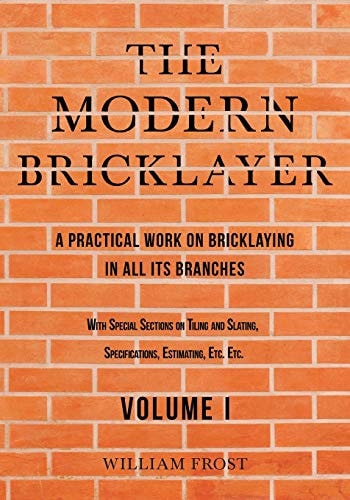 The Modern Bricklayer - A Practical Work on Bricklaying in All Its Branches - Volume I