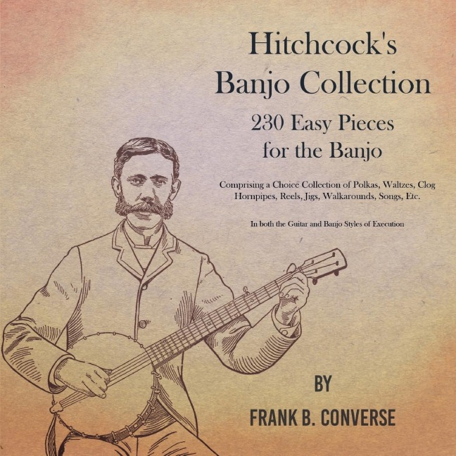 Hitchcocks Banjo Collection - 230 Easy Pieces for the Banjo - Comprising a Choice Collection of Polkas, Waltzes, Clog Hornpipes, Reels, Jigs, Walkarounds, Songs, Etc - In both the Guitar and Banjo Styles of Execution