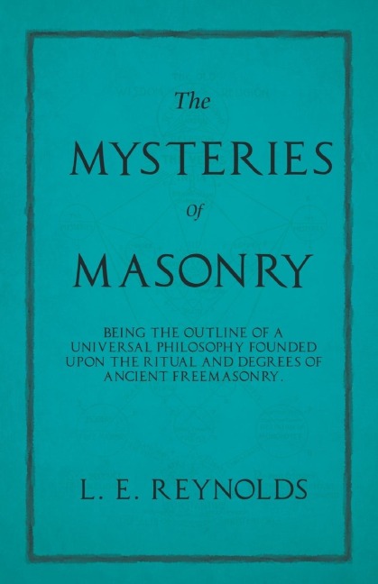 The Mysteries of Masonry - Being the Outline of a Universal Philosophy Founded Upon the Ritual and Degrees of Ancient Freemasonry.