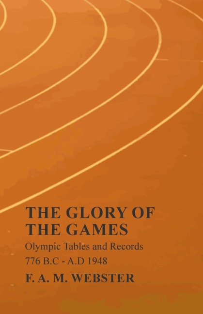 The Glory of the Games - Olympic Tables and Records - 776 B.C - A.D 1948;With the Extract Classical Games by Francis Storr