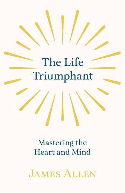 The Life Triumphant - Mastering the Heart and Mind: With an Essay on Self Help By Russel H. Conwell