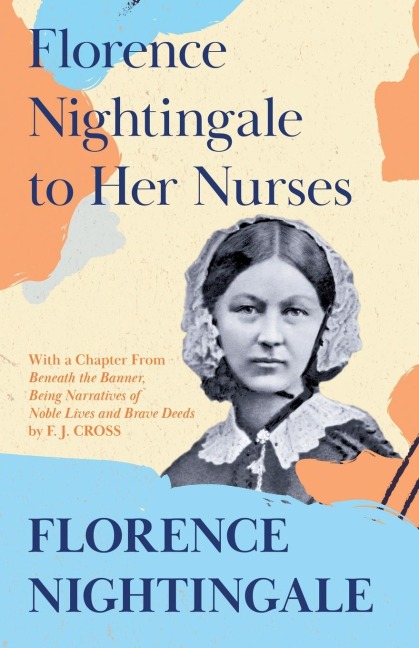 Florence Nightingale to Her Nurses: With a Chapter From Beneath the Banner, Being Narratives of Noble Lives and Brave Deeds by F. J. Cross