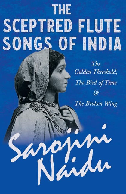 The Sceptred Flute Songs of India - The Golden Threshold, The Bird of Time & The Broken Wing: With a Chapter from Studies of Contemporary Poets by Mary C. Sturgeon