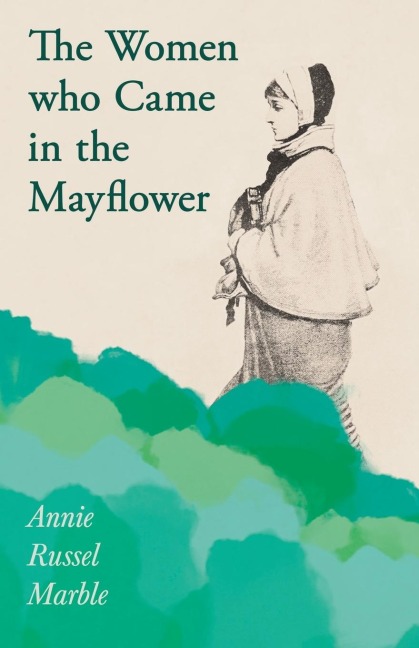 The Women who Came in the Mayflower: Including the Excerpt Women Pioneers by Mrs John A. Logan