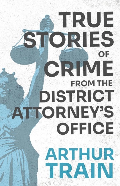 True Stories of Crime from the District Attorneys Office: With the Introductory Chapter The Pleasant Fiction of the Presumption of Innocence