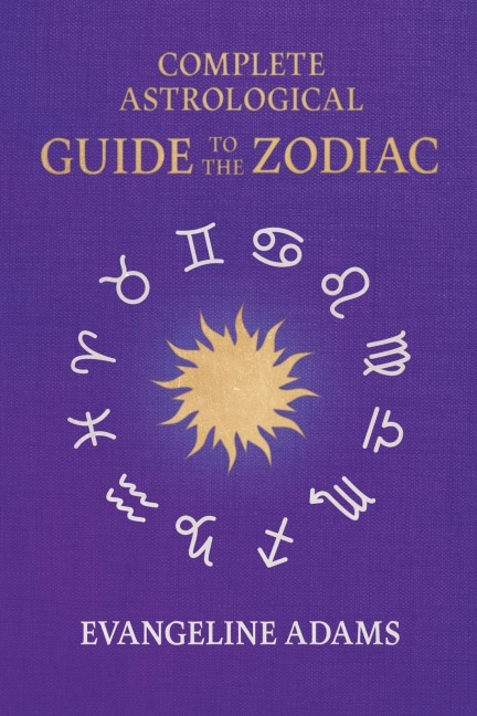 Evangeline Adams Complete Astrological Guide to the Zodiac: Containing Your Place in the Sun, Your Place Among the Stars, & Astrology for Everyone