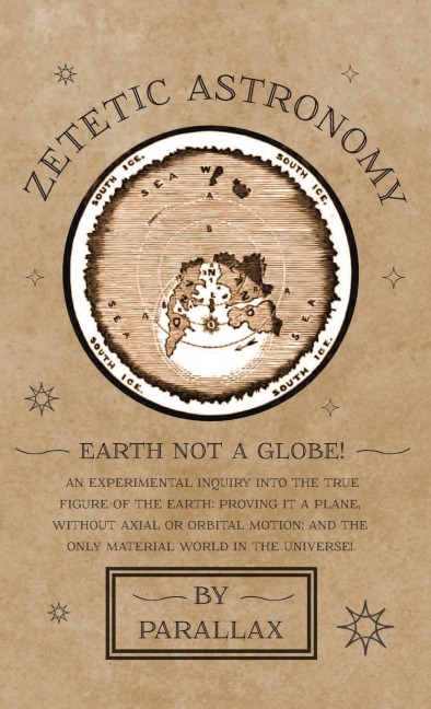 Zetetic Astronomy - Earth Not a Globe! An Experimental Inquiry into the True Figure of the Earth: Proving it a Plane, Without Axial or Orbital Motion; and the Only Material World in the Universe!