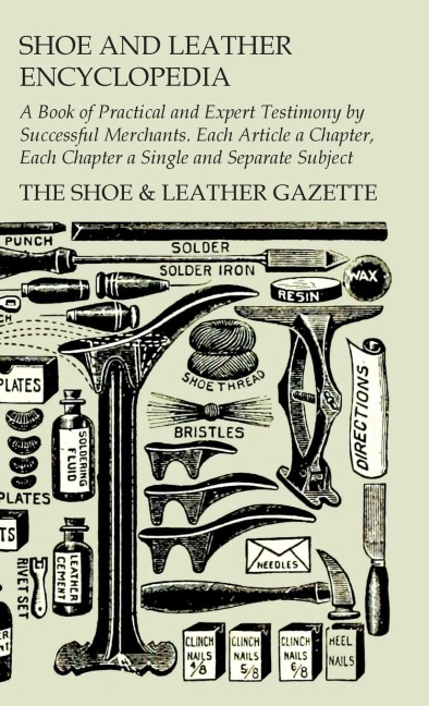 Shoe and Leather Encyclopedia - A Book of Practical and Expert Testimony by Successful Merchants. Each Article a Chapter, Each Chapter a Single and Se