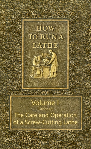 How to Run a Lathe - Volume I (Edition 43) The Care and Operation of a Screw-Cutting Lathe