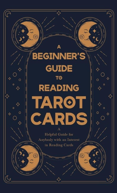 A Beginners Guide to Reading Tarot Cards - A Helpful Guide for Anybody with an Interest in Reading Cards