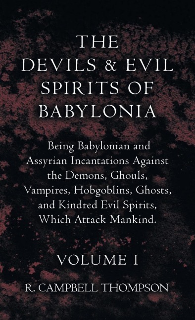 The Devils and Evil Spirits of Babylonia, Being Babylonian and Assyrian Incantations Against the Demons, Ghouls, Vampires, Hobgoblins, Ghosts, and Kindred Evil Spirits, Which Attack Mankind. Volume I