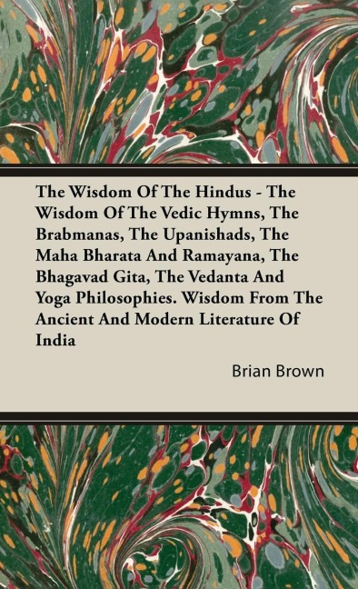 The Wisdom of the Hindus - The Wisdom of the Vedic Hymns, the Brabmanas, the Upanishads, the Maha Bharata And Ramayana, the Bhagavad Gita, the Vedanta and Yoga Philosophies.: Wisdom from the Ancient and Modern Literature of India