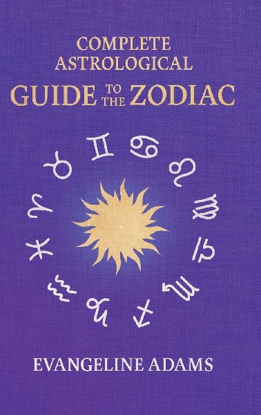 Evangeline Adams Complete Astrological Guide to the Zodiac: Containing Your Place in the Sun, Your Place Among the Stars, & Astrology for Everyone