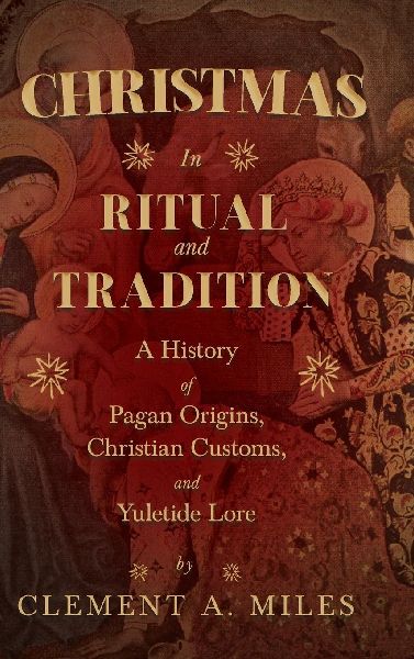 Christmas in Ritual and Tradition: A History of Pagan Origins, Christian Customs, and Yuletide Lore