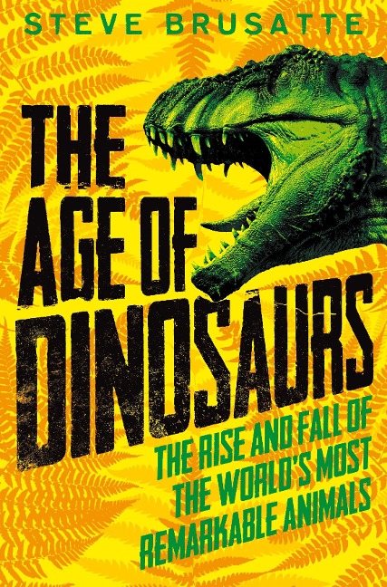 The Age of Dinosaurs: The Rise and Fall of the Worlds Most Remarkable Animals