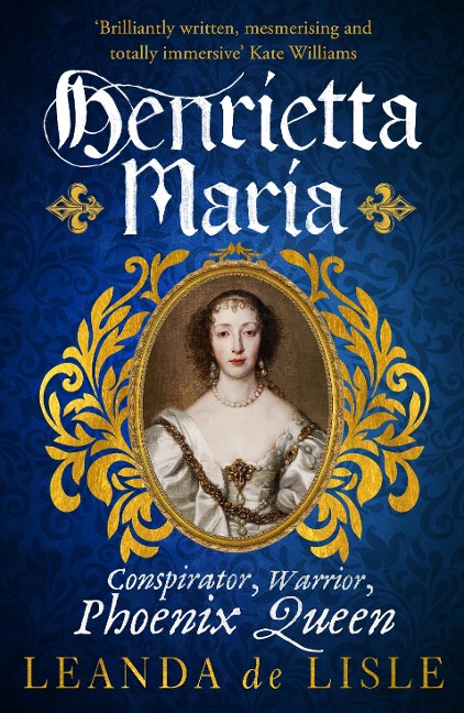 Henrietta Maria: Conspirator, Warrior, and Phoenix Queen - the true story of Charles Is wife