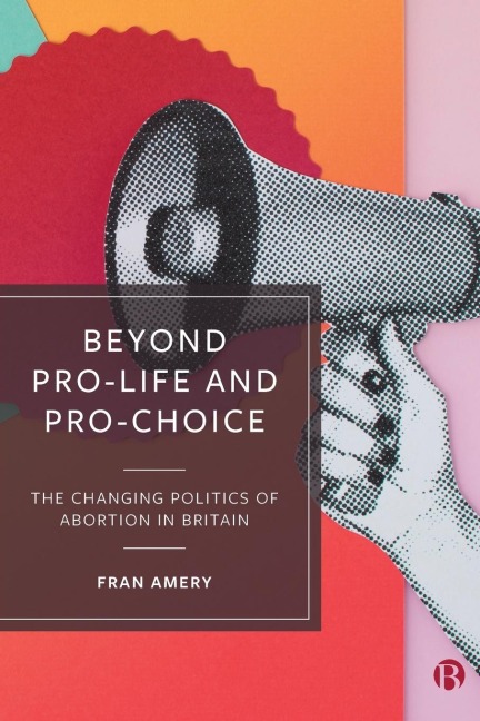 Beyond Pro-life and Pro-choice: The Changing Politics of Abortion in Britain