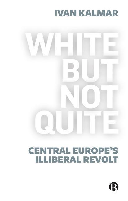 White But Not Quite: Central Europes Illiberal Revolt