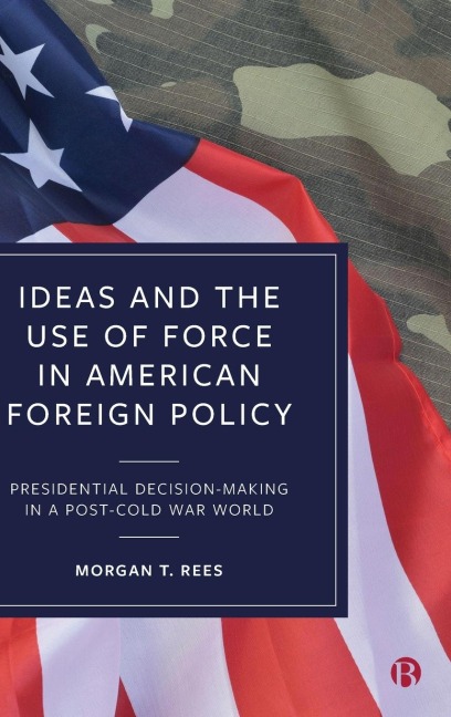 Ideas and the Use of Force in American Foreign Policy: Presidential Decision-Making in a Post-Cold War World