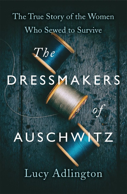 The Dressmakers of Auschwitz: The Extraordinary True Story of the Women Who Sewed to Survive in WW2