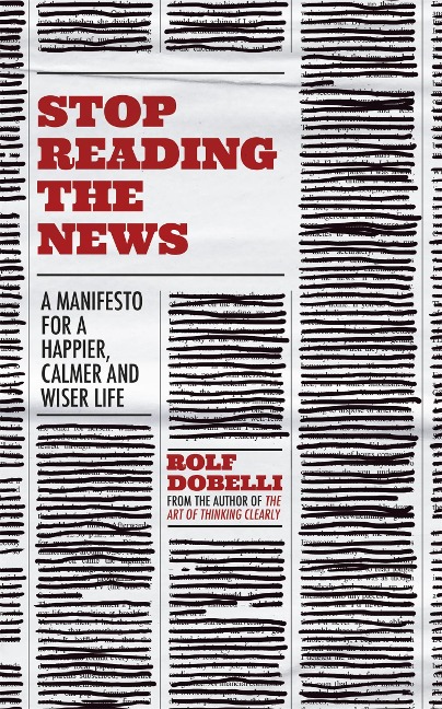 Stop Reading the News: A Manifesto for a Happier, Calmer and Wiser Life