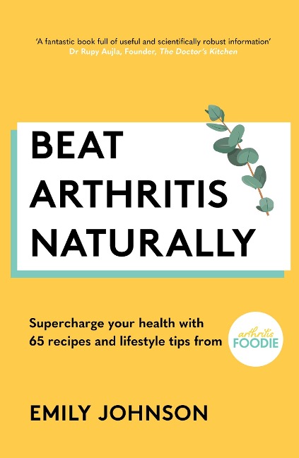 Beat Arthritis Naturally: Supercharge your health with 65 recipes and lifestyle tips from Arthritis Foodie