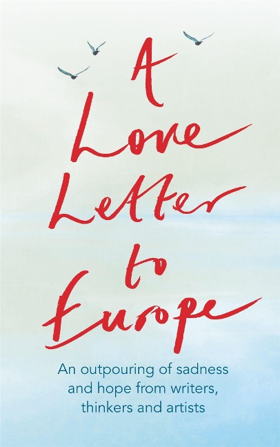 A Love Letter to Europe: An Outpouring of Sadness and Hope - Mary Beard, Shami Chakrabati, William Dalrymple, Sebastian Faulks, Neil Gaiman, Ruth Jones, J.K. Rowling, Sandi Toksvig and Others