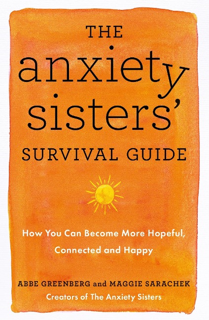 The Anxiety Sisters Survival Guide: How You Can Become More Hopeful, Connected, and Happy