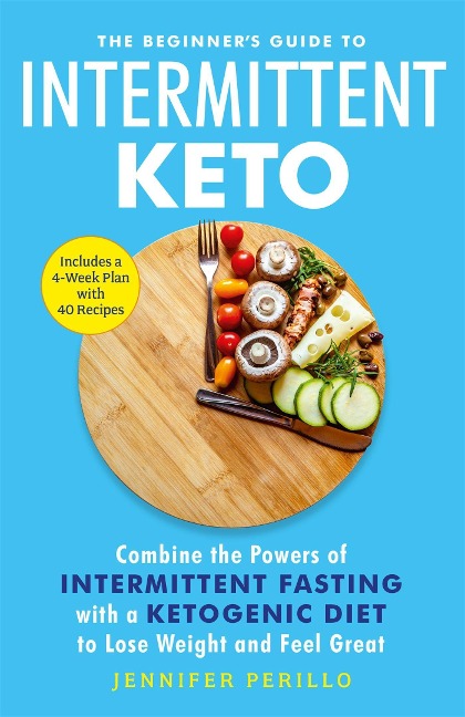 The Beginners Guide to Intermittent Keto: Combine the Powers of Intermittent Fasting with a Ketogenic Diet to Lose Weight and Feel Great