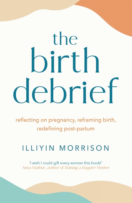 The Birth Debrief: Reflecting on pregnancy,  reframing birth,  redefining post-partum