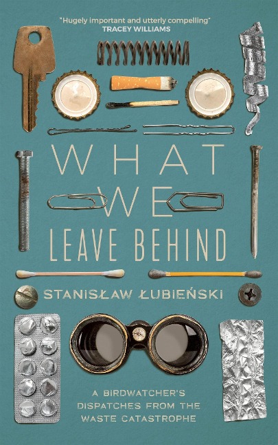 What We Leave Behind: A Birdwatchers Dispatches from the Waste Catastrophe