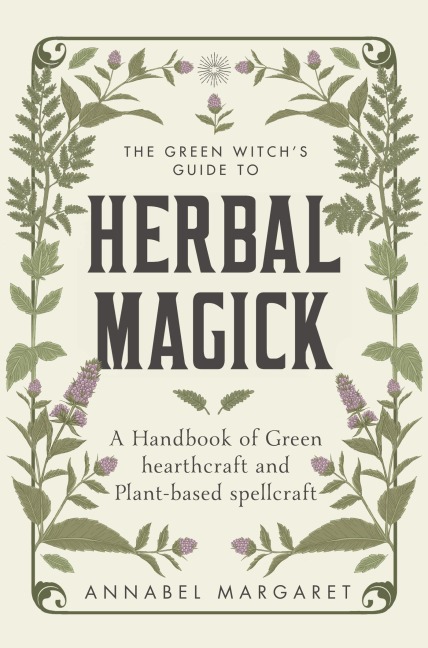 The Green Witchs Guide to Herbal Magick: A Handbook of Green Hearthcraft and Plant-Based Spellcraft