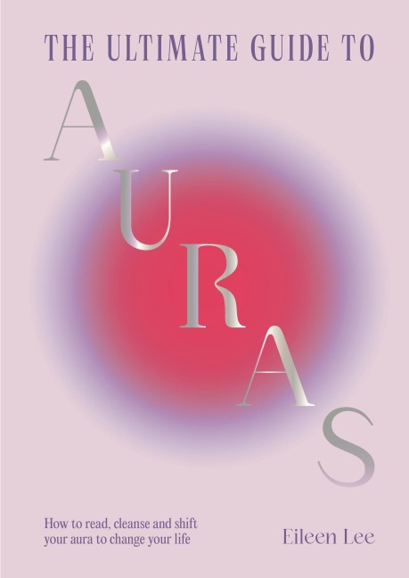 The Ultimate Guide to Auras: How to read, cleanse and shift your aura to change your life