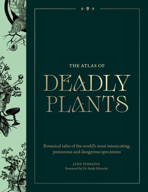The Atlas of Deadly Plants: Botanical Tales of the Worlds Most Intoxicating, Poisonous and Dangerous Specimens