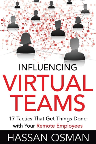 Influencing Virtual Teams 17 Tactics that Get Things Done with Your Remote Employees